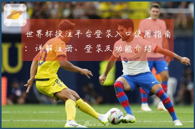 世界杯投注平台登录入口使用指南：详解注册、登录及功能介绍