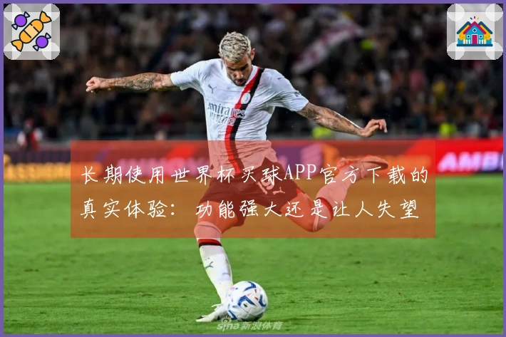 长期使用世界杯买球APP官方下载的真实体验：功能强大还是让人失望？