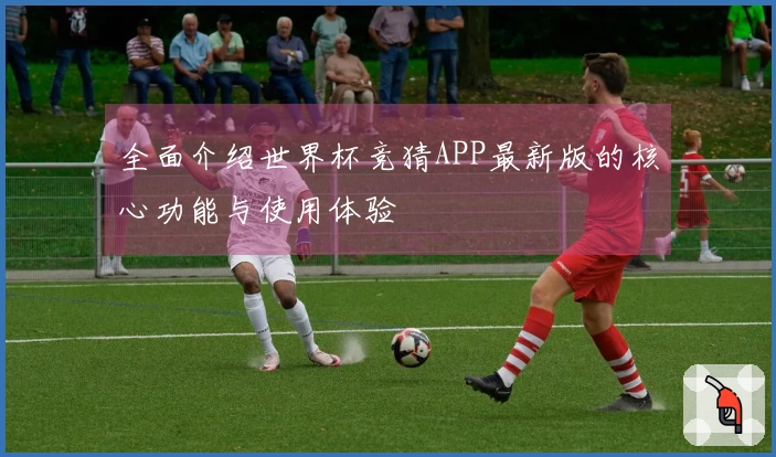 全面介绍世界杯竞猜APP最新版的核心功能与使用体验