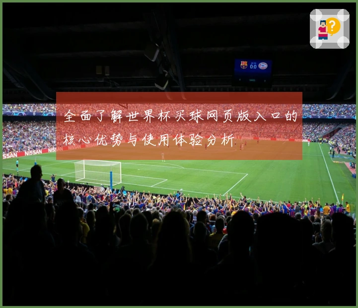 全面了解世界杯买球网页版入口的核心优势与使用体验分析