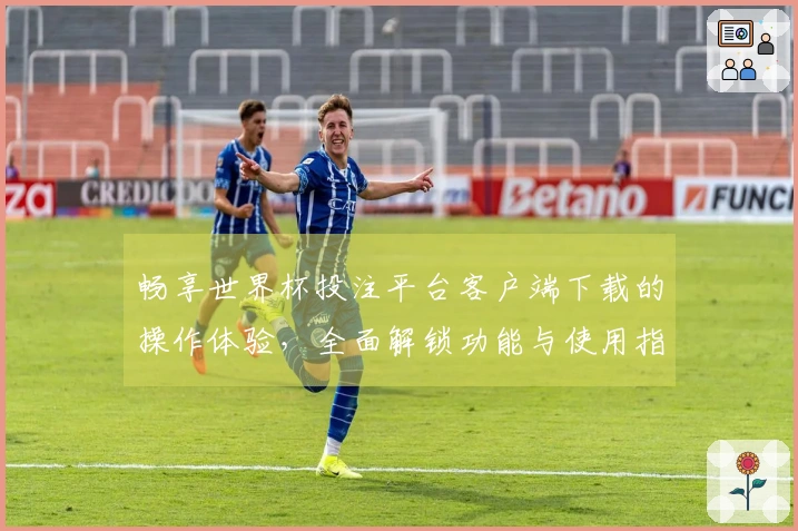畅享世界杯投注平台客户端下载的操作体验，全面解锁功能与使用指南