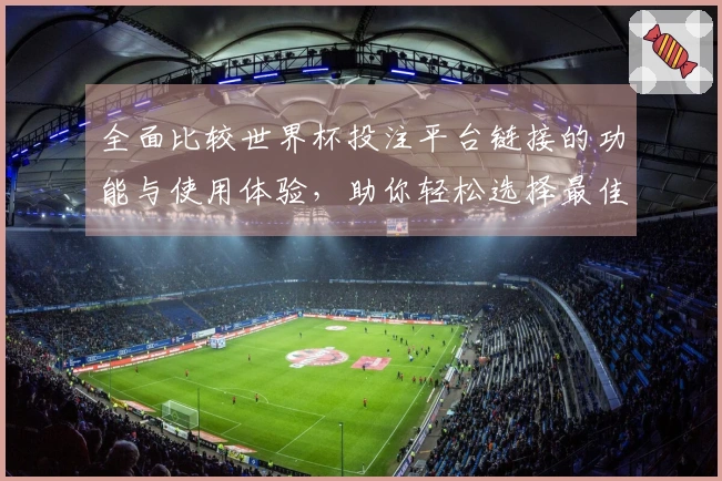 全面比较世界杯投注平台链接的功能与使用体验，助你轻松选择最佳直播平台