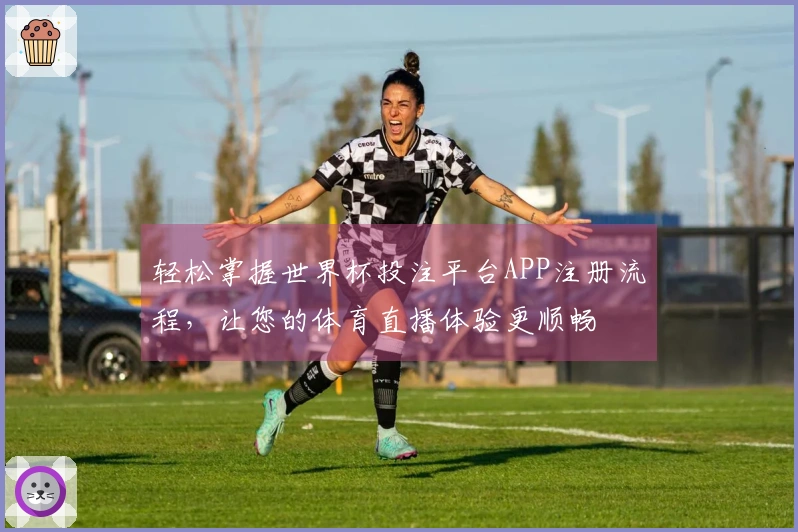 轻松掌握世界杯投注平台APP注册流程，让您的体育直播体验更顺畅