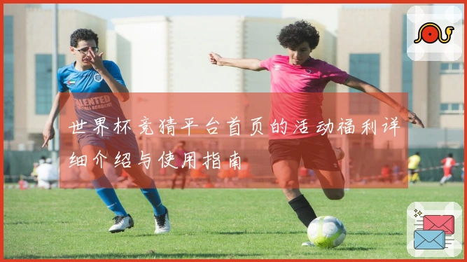 世界杯竞猜平台首页的活动福利详细介绍与使用指南