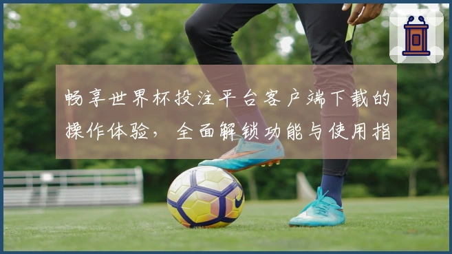 畅享世界杯投注平台客户端下载的操作体验，全面解锁功能与使用指南