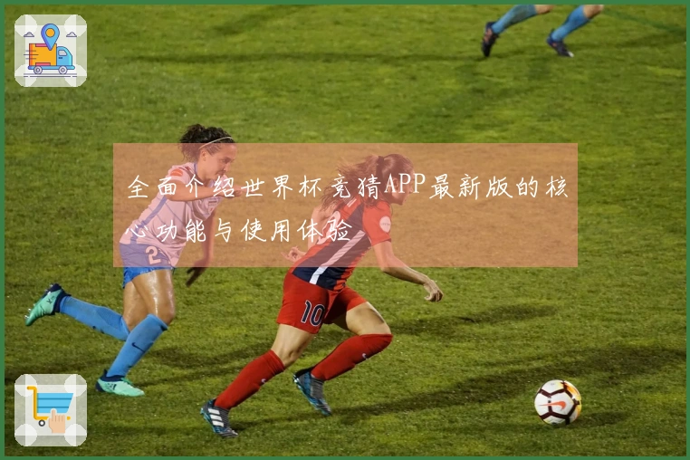 全面介绍世界杯竞猜APP最新版的核心功能与使用体验