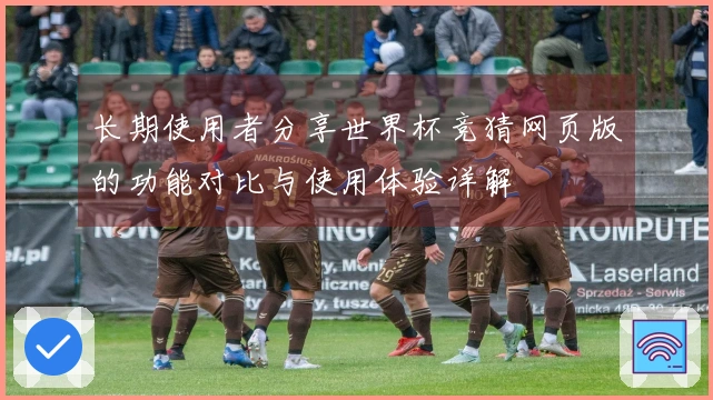 长期使用者分享世界杯竞猜网页版的功能对比与使用体验详解